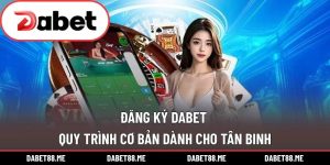 Đăng Ký DABET - Quy Trình Cơ Bản Dành Cho Tân Binh